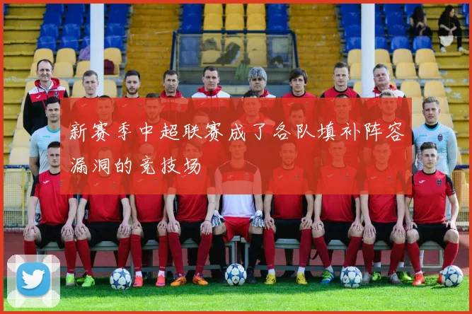 新赛季中超联赛成了各队填补阵容漏洞的竞技场