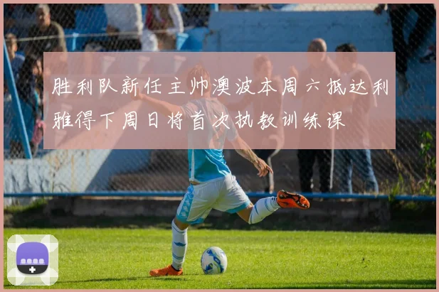 胜利队新任主帅澳波本周六抵达利雅得下周日将首次执教训练课