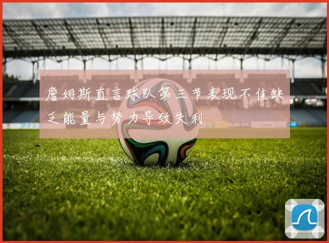 詹姆斯直言球队第三节表现不佳缺乏能量与努力导致失利