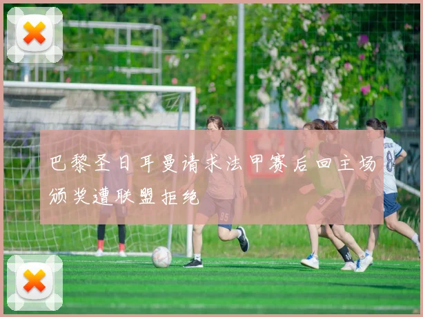 巴黎圣日耳曼请求法甲赛后回主场颁奖遭联盟拒绝
