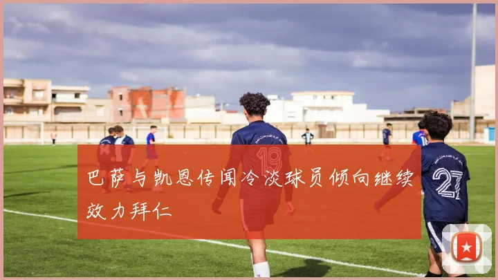 巴萨与凯恩传闻冷淡球员倾向继续效力拜仁