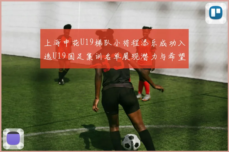 上海申花U19梯队小将程添乐成功入选U19国足集训名单展现潜力与希望