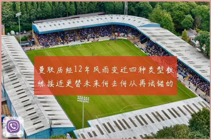曼联历经12年风雨变迁四种类型教练接连更替未来何去何从再试错的空间有多少