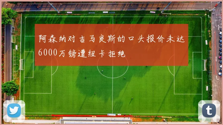 阿森纳对吉马良斯的口头报价未达6000万镑遭纽卡拒绝