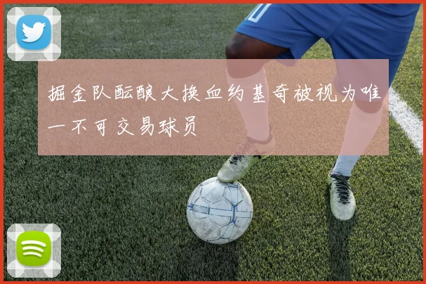 掘金队酝酿大换血约基奇被视为唯一不可交易球员