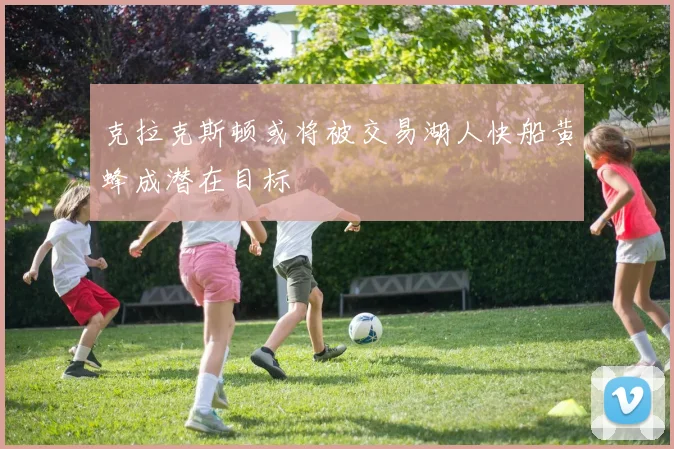 克拉克斯顿或将被交易湖人快船黄蜂成潜在目标