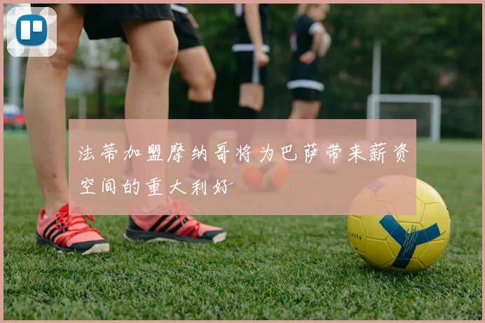 法蒂加盟摩纳哥将为巴萨带来薪资空间的重大利好