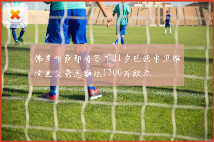 佛罗伦萨即将签下21岁巴西中卫维埃里交易总额达1700万欧元