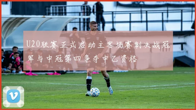 U20联赛正式启动主客场赛制决战冠军与中冠第四争夺中乙资格