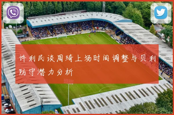 许利民谈周琦上场时间调整与贝利防守潜力分析