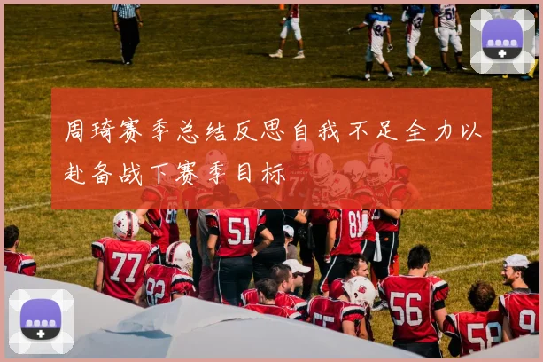 周琦赛季总结反思自我不足全力以赴备战下赛季目标