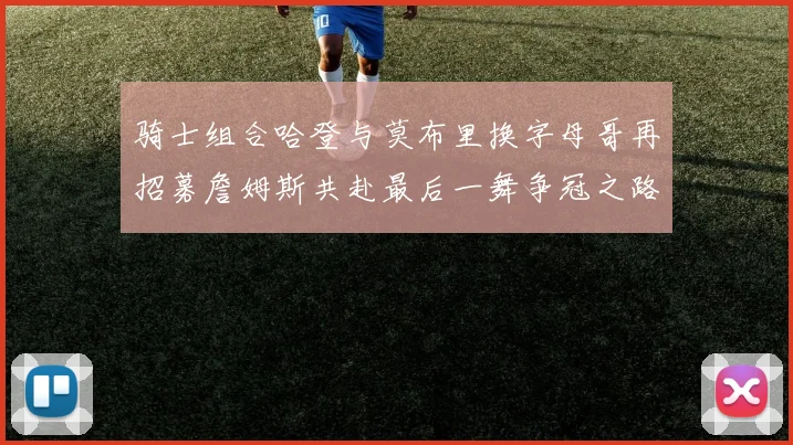 骑士组合哈登与莫布里换字母哥再招募詹姆斯共赴最后一舞争冠之路