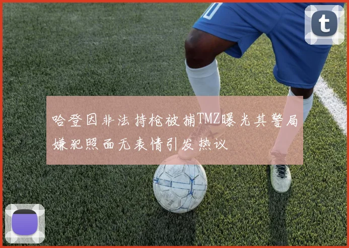 哈登因非法持枪被捕TMZ曝光其警局嫌犯照面无表情引发热议