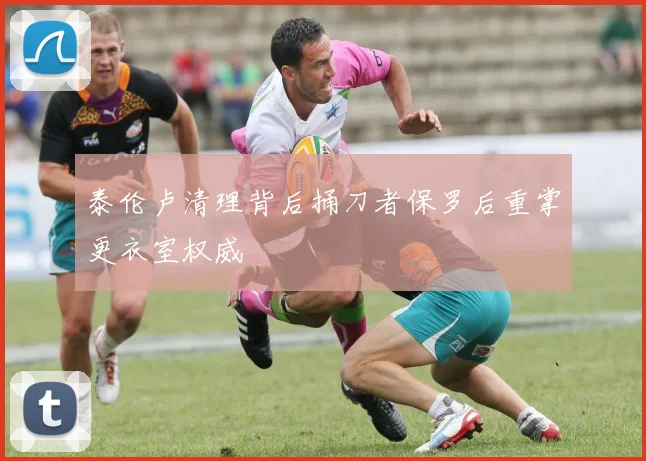 泰伦卢清理背后捅刀者保罗后重掌更衣室权威