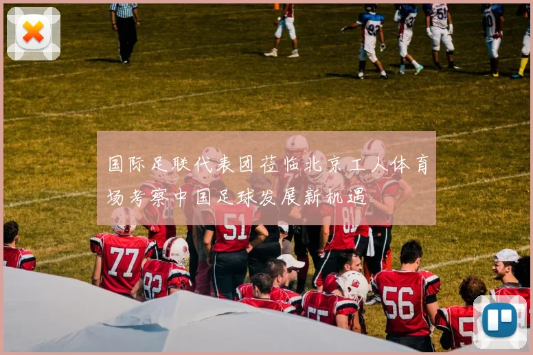 国际足联代表团莅临北京工人体育场考察中国足球发展新机遇