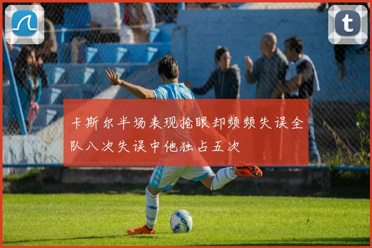 卡斯尔半场表现抢眼却频频失误全队八次失误中他独占五次