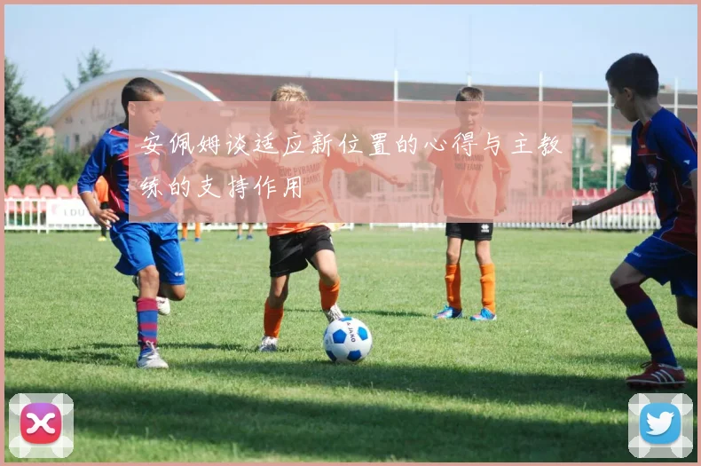 安佩姆谈适应新位置的心得与主教练的支持作用