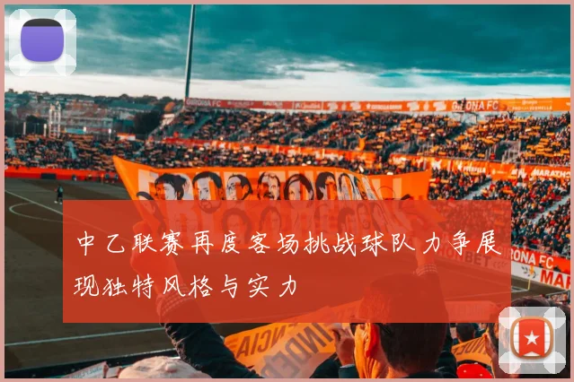 中乙联赛再度客场挑战球队力争展现独特风格与实力
