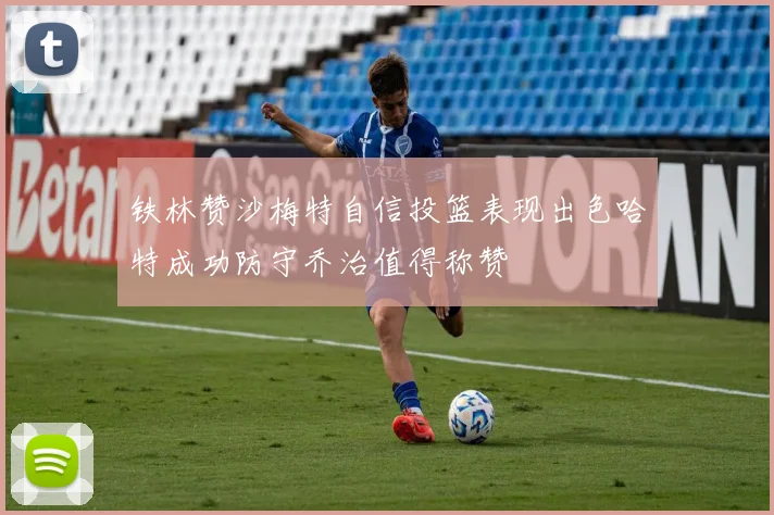 铁林赞沙梅特自信投篮表现出色哈特成功防守乔治值得称赞