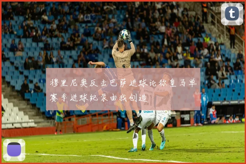 穆里尼奥反击巴萨进球论称皇马单赛季进球纪录由我创造
