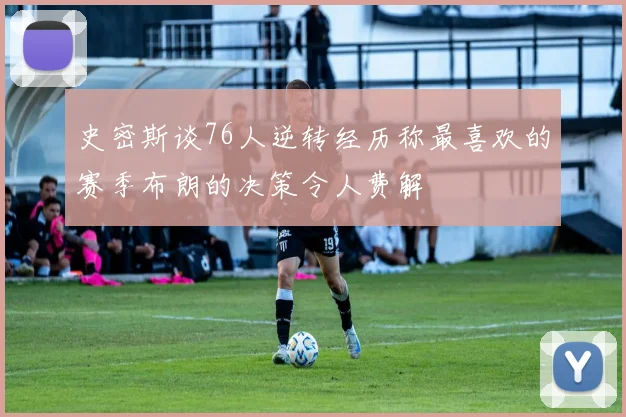 史密斯谈76人逆转经历称最喜欢的赛季布朗的决策令人费解