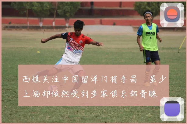 西媒关注中国留洋门将李昌祎虽少上场却依然受到多家俱乐部青睐